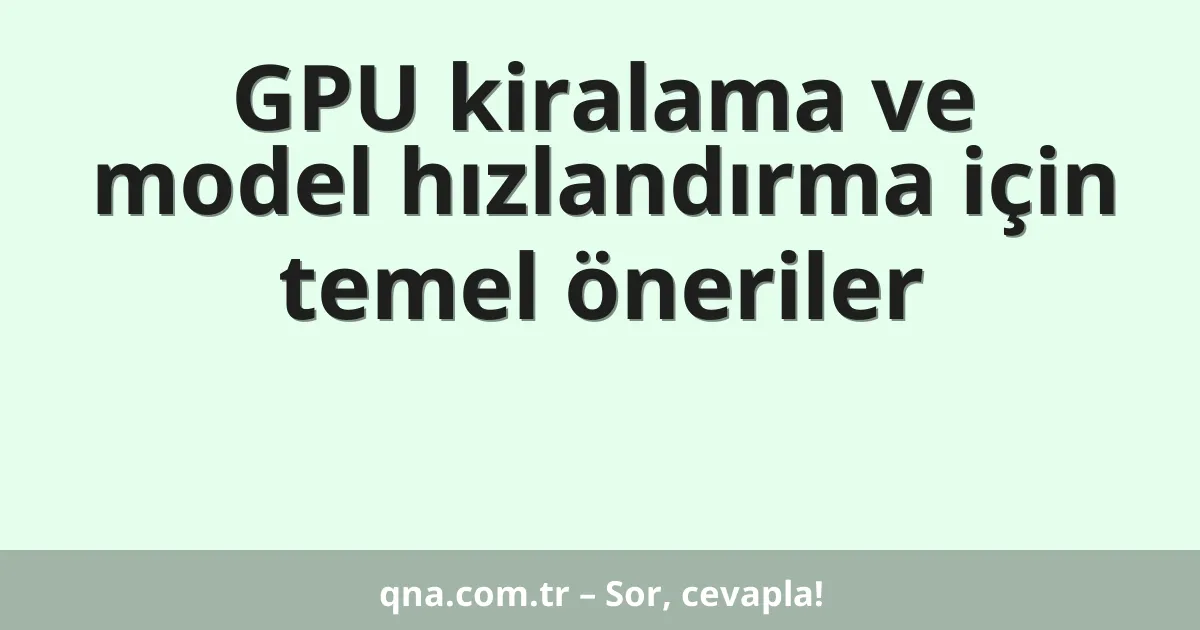 GPU kiralama ve model hızlandırma için temel öneriler