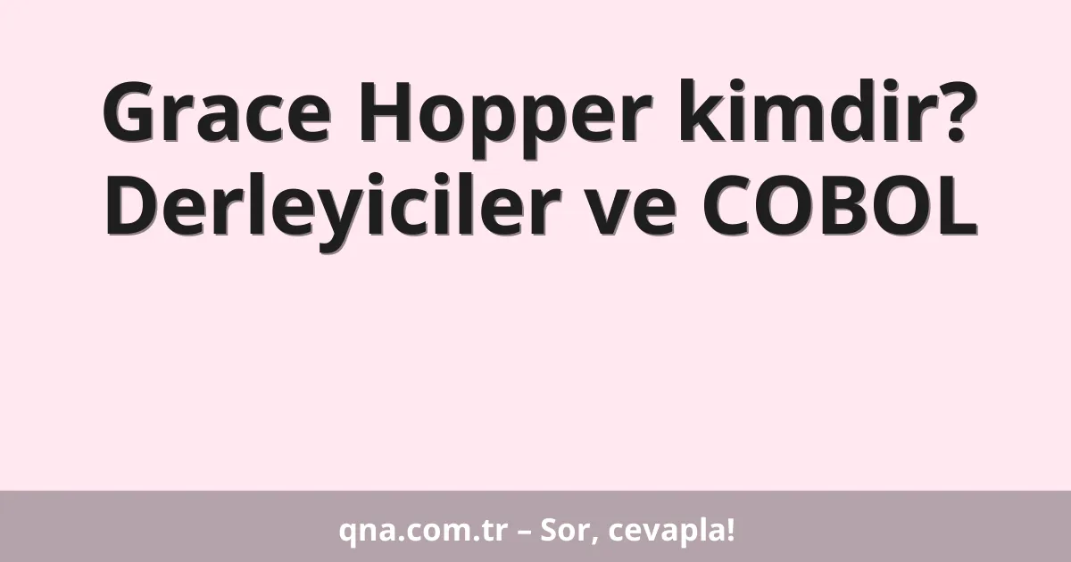 Grace Hopper kimdir? Derleyiciler ve COBOL