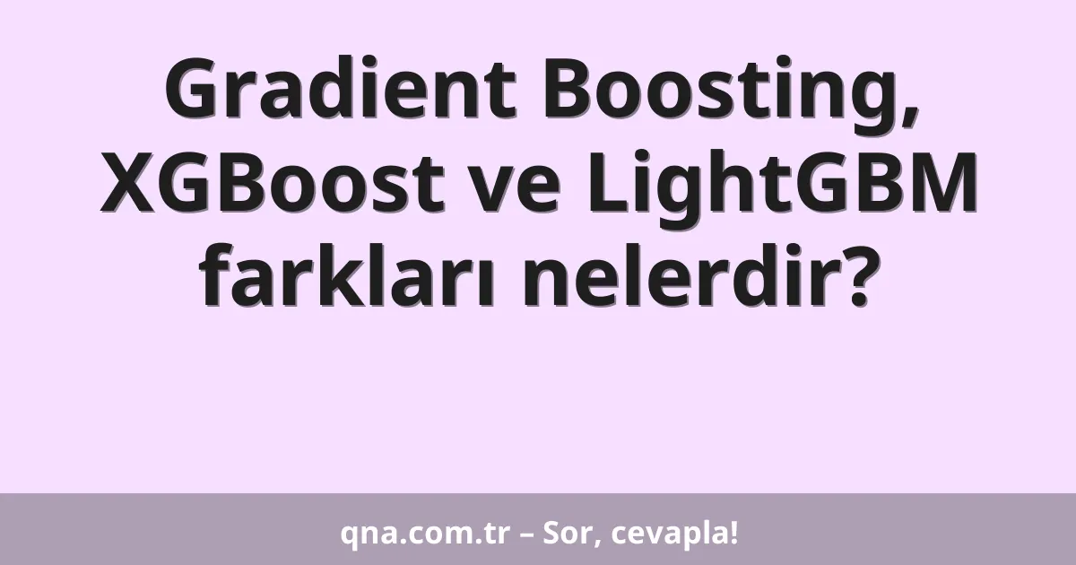 Gradient Boosting, XGBoost ve LightGBM farkları nelerdir?
