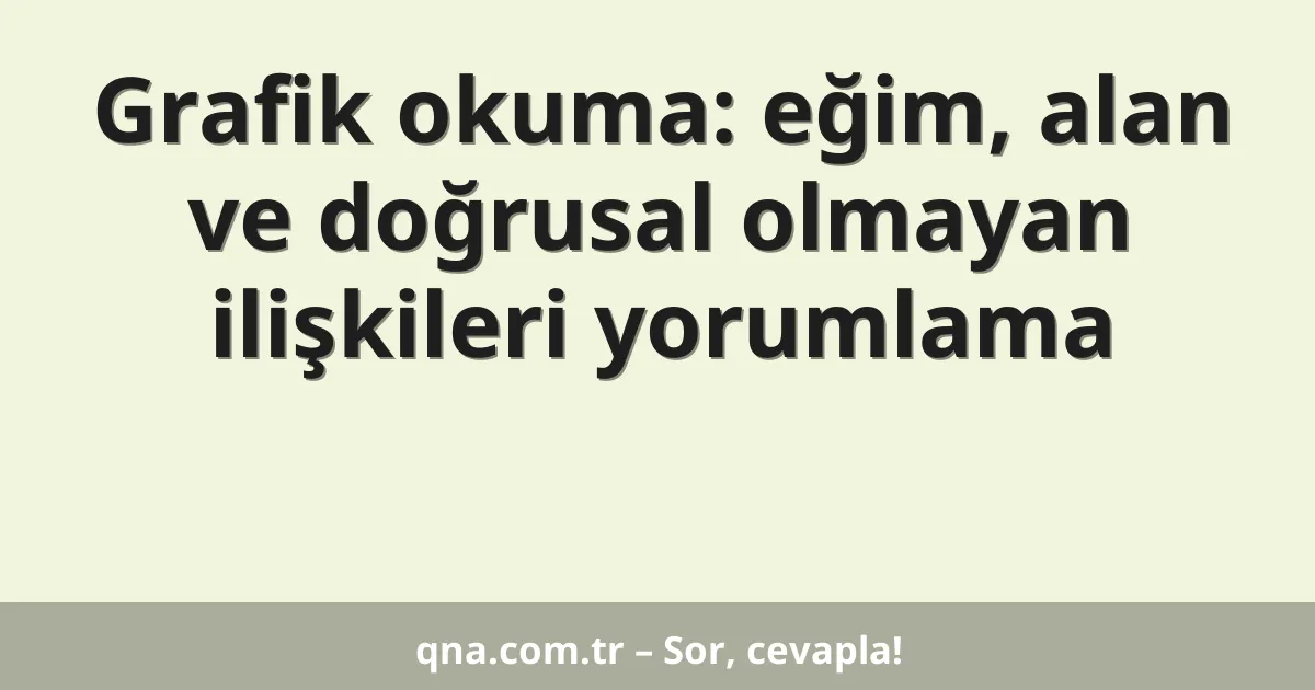 Grafik okuma: eğim, alan ve doğrusal olmayan ilişkileri yorumlama