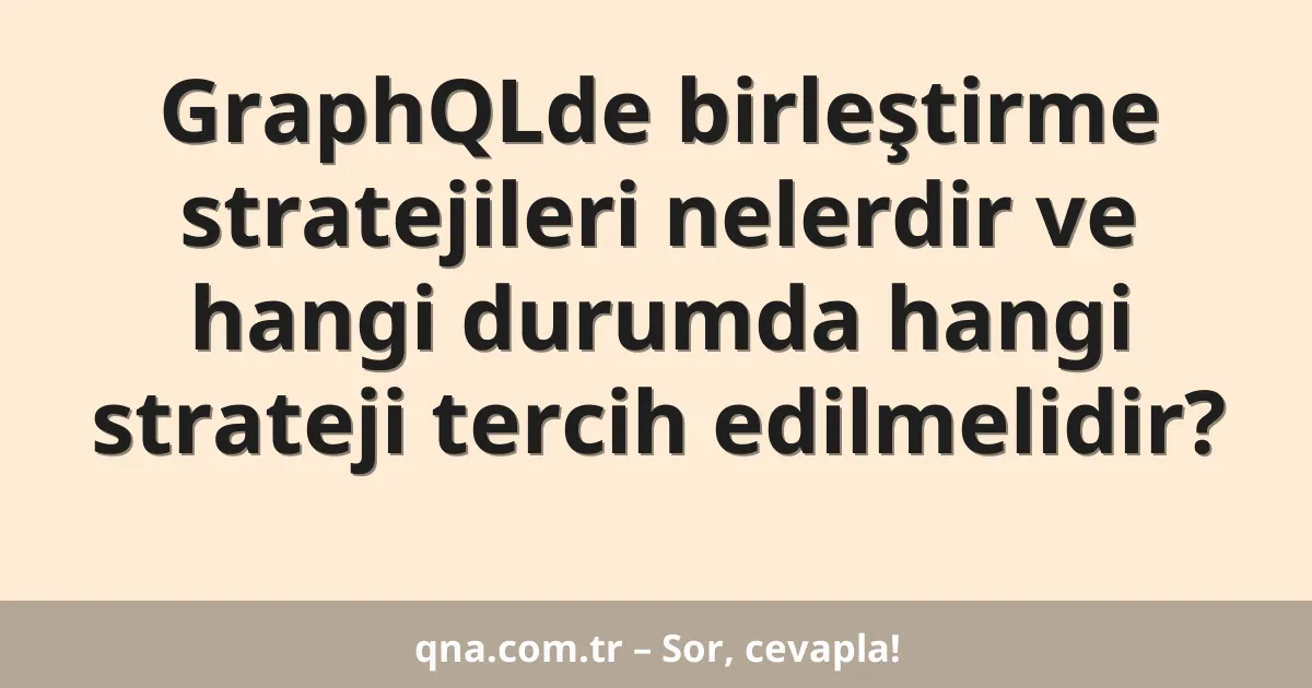 GraphQLde birleştirme stratejileri nelerdir ve hangi durumda hangi strateji tercih edilmelidir?