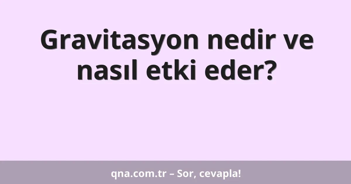 Gravitasyon nedir ve nasıl etki eder?