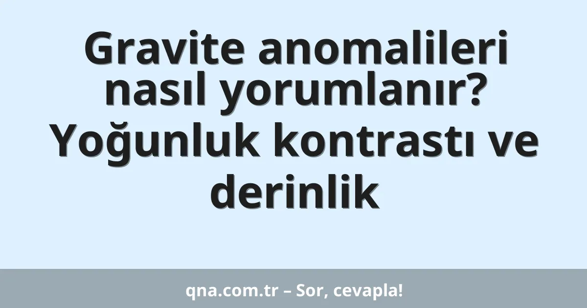 Gravite anomalileri nasıl yorumlanır? Yoğunluk kontrastı ve derinlik