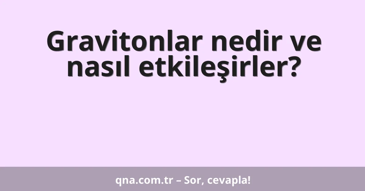 Gravitonlar nedir ve nasıl etkileşirler?