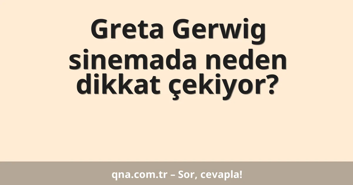 Greta Gerwig sinemada neden dikkat çekiyor?