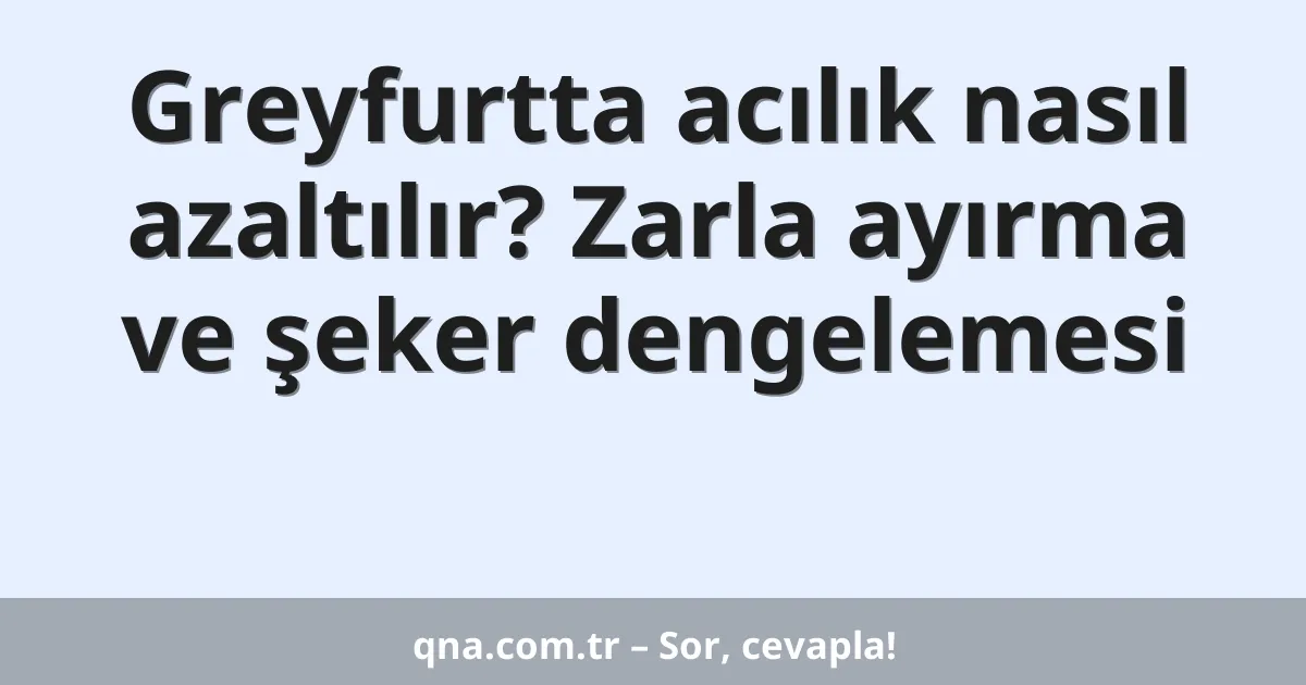 Greyfurtta acılık nasıl azaltılır? Zarla ayırma ve şeker dengelemesi