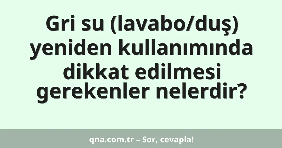Gri su (lavabo/duş) yeniden kullanımında dikkat edilmesi gerekenler nelerdir?