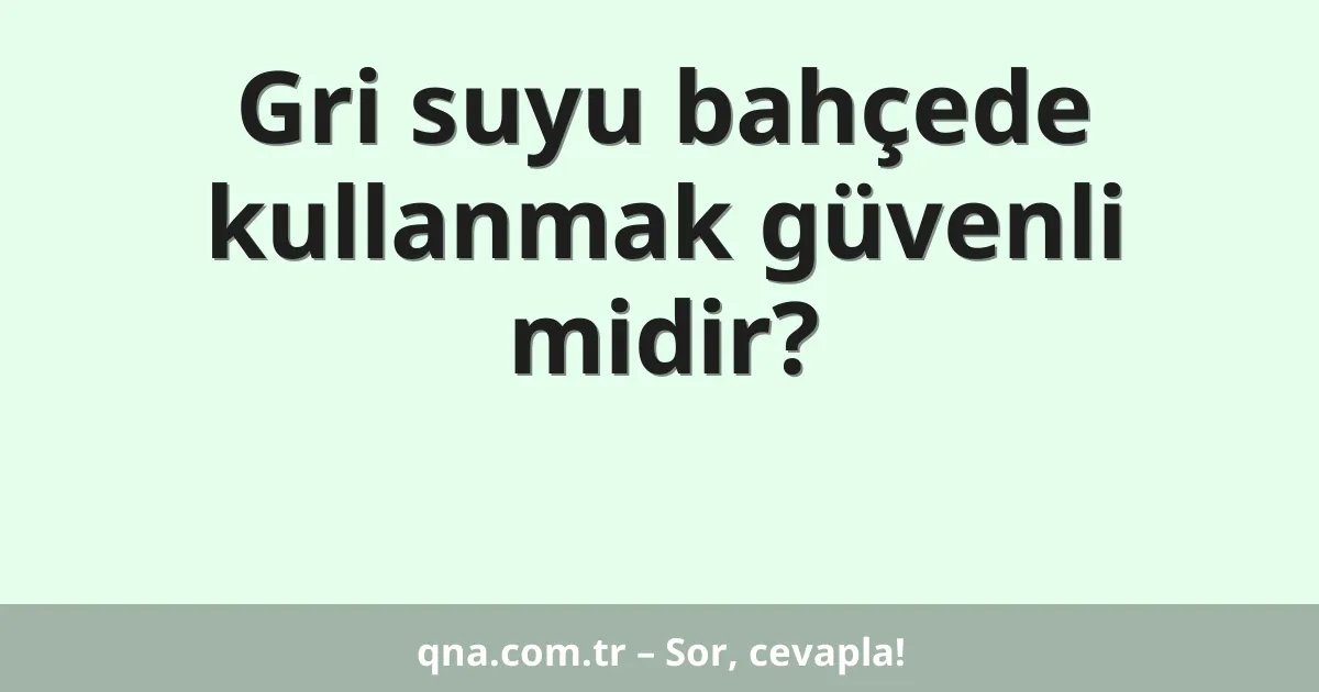Gri suyu bahçede kullanmak güvenli midir?