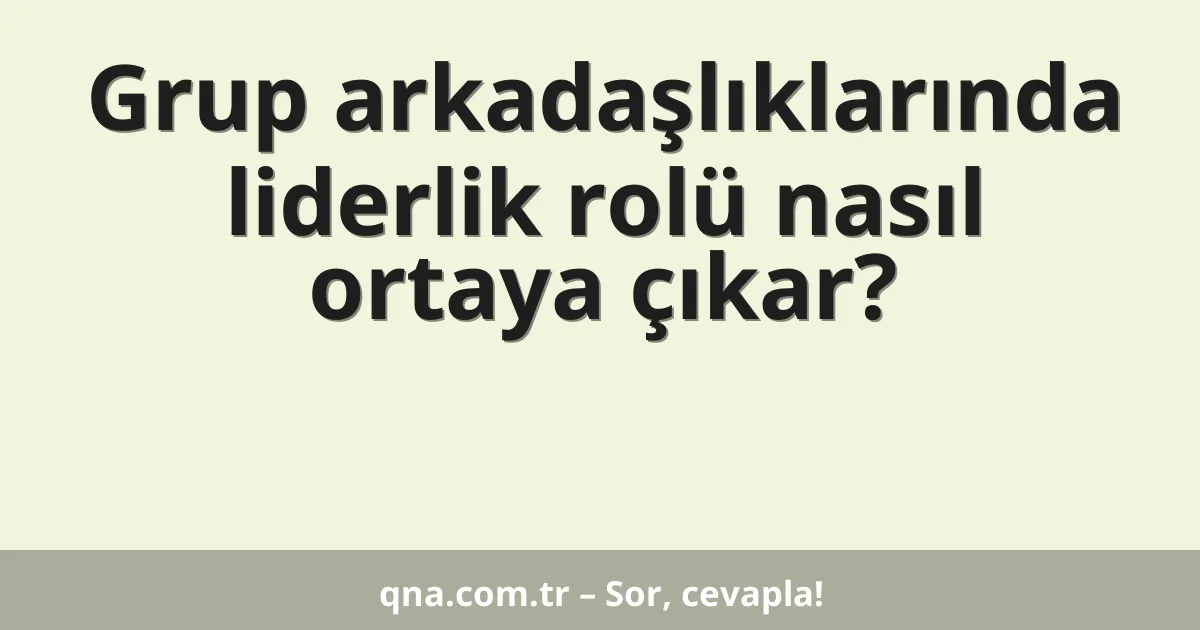 Grup arkadaşlıklarında liderlik rolü nasıl ortaya çıkar?