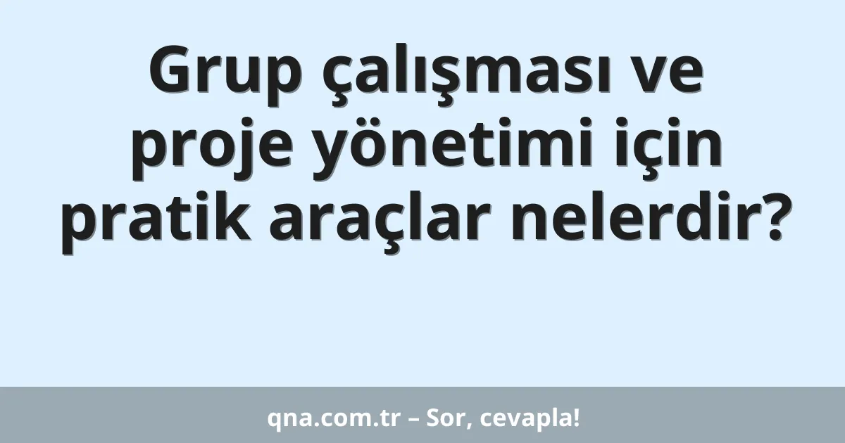 Grup çalışması ve proje yönetimi için pratik araçlar nelerdir?