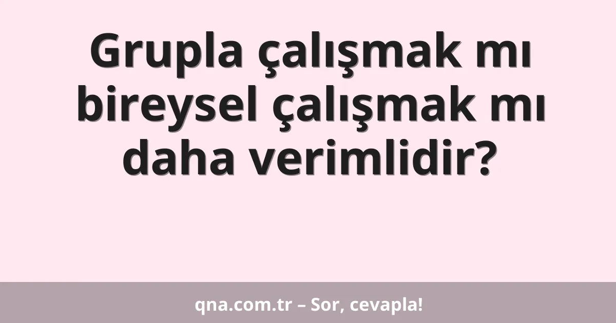 Grupla çalışmak mı bireysel çalışmak mı daha verimlidir?