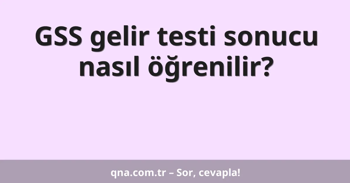 GSS gelir testi sonucu nasıl öğrenilir?