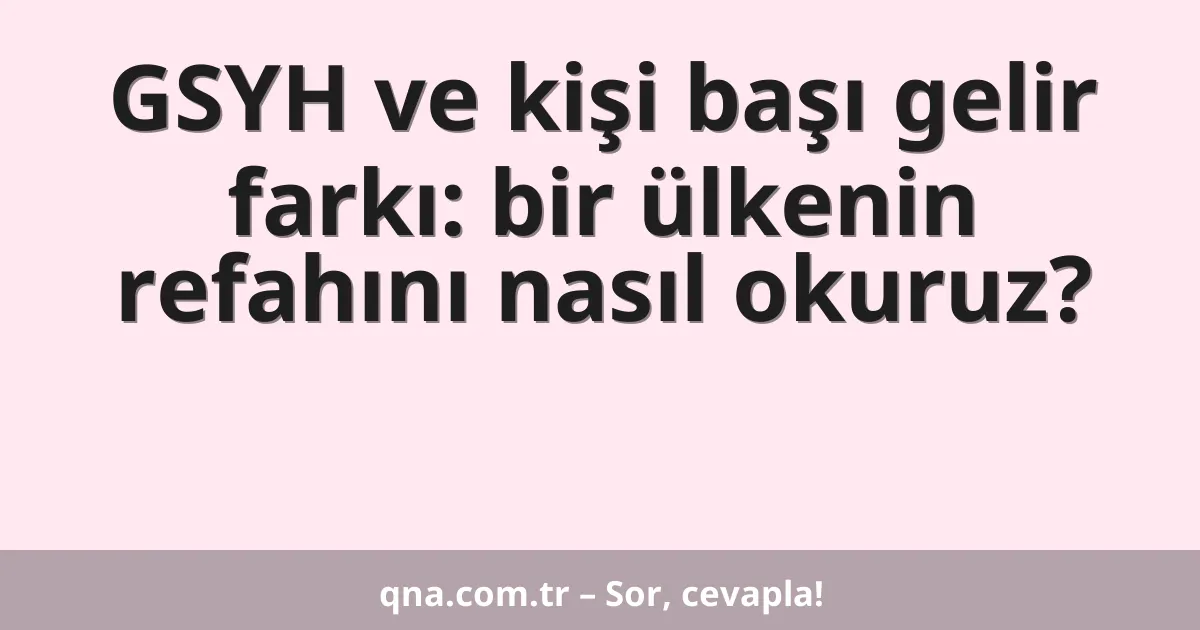 GSYH ve kişi başı gelir farkı: bir ülkenin refahını nasıl okuruz?