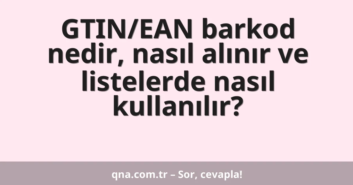 GTIN/EAN barkod nedir, nasıl alınır ve listelerde nasıl kullanılır?