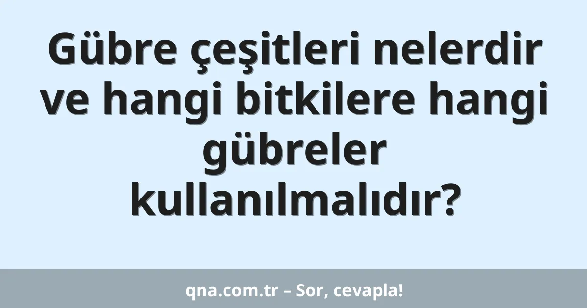 Gübre çeşitleri nelerdir ve hangi bitkilere hangi gübreler kullanılmalıdır?