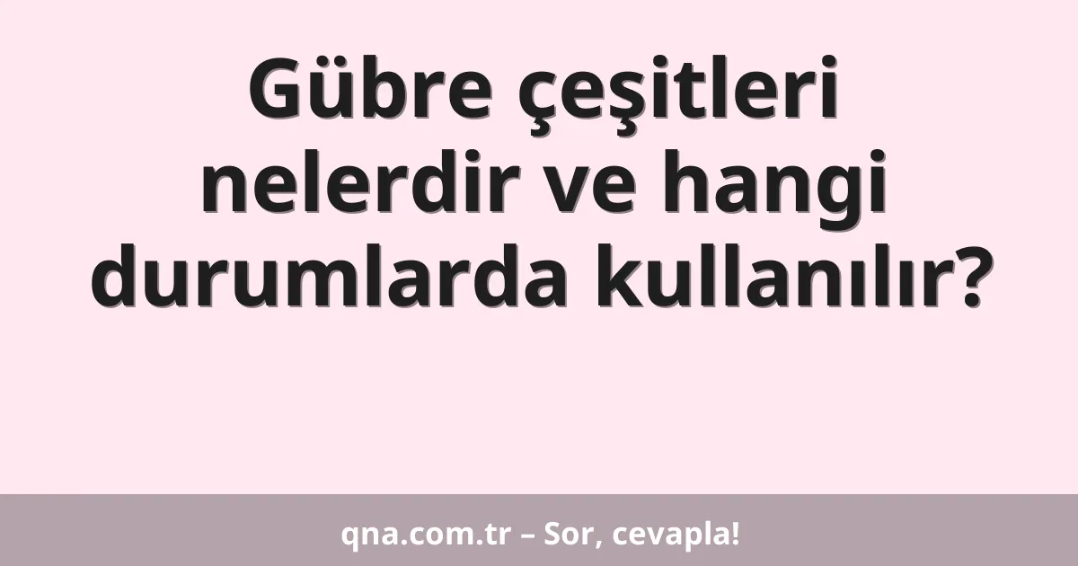 Gübre çeşitleri nelerdir ve hangi durumlarda kullanılır?