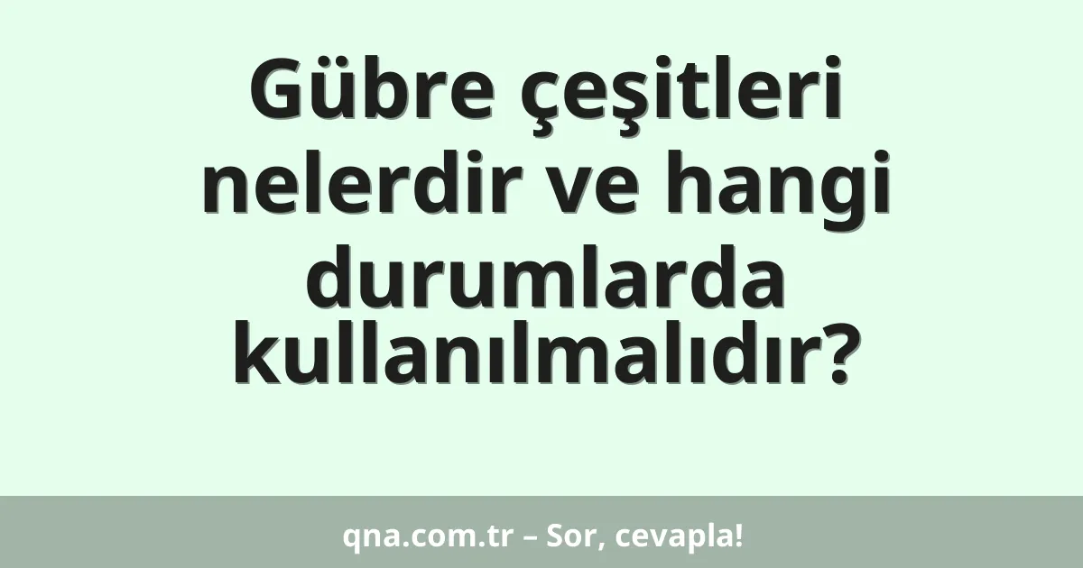 Gübre çeşitleri nelerdir ve hangi durumlarda kullanılmalıdır?