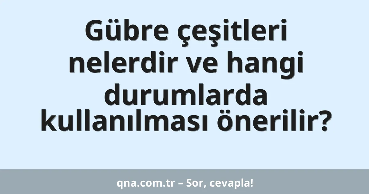Gübre çeşitleri nelerdir ve hangi durumlarda kullanılması önerilir?