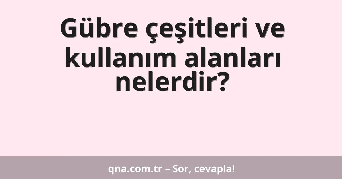 Gübre çeşitleri ve kullanım alanları nelerdir?