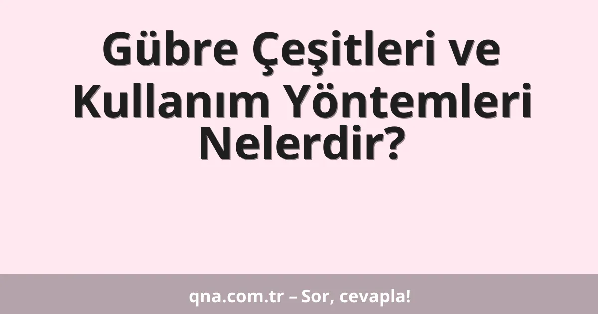 Gübre Çeşitleri ve Kullanım Yöntemleri Nelerdir?