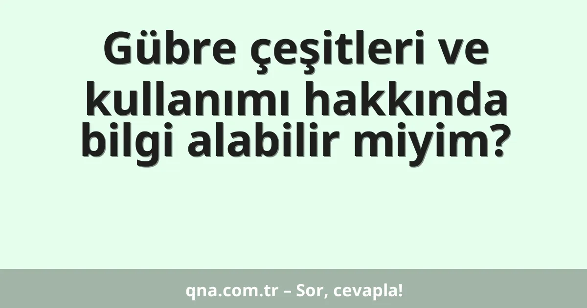 Gübre çeşitleri ve kullanımı hakkında bilgi alabilir miyim?