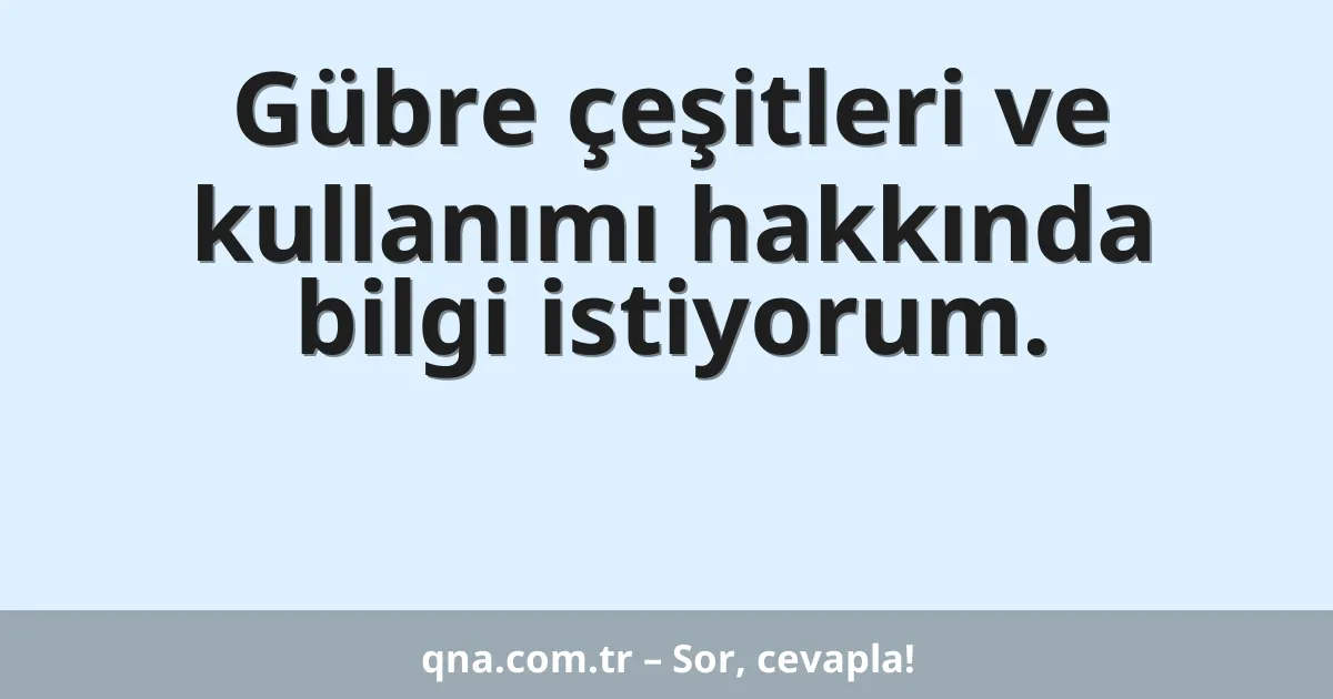 Gübre çeşitleri ve kullanımı hakkında bilgi istiyorum.