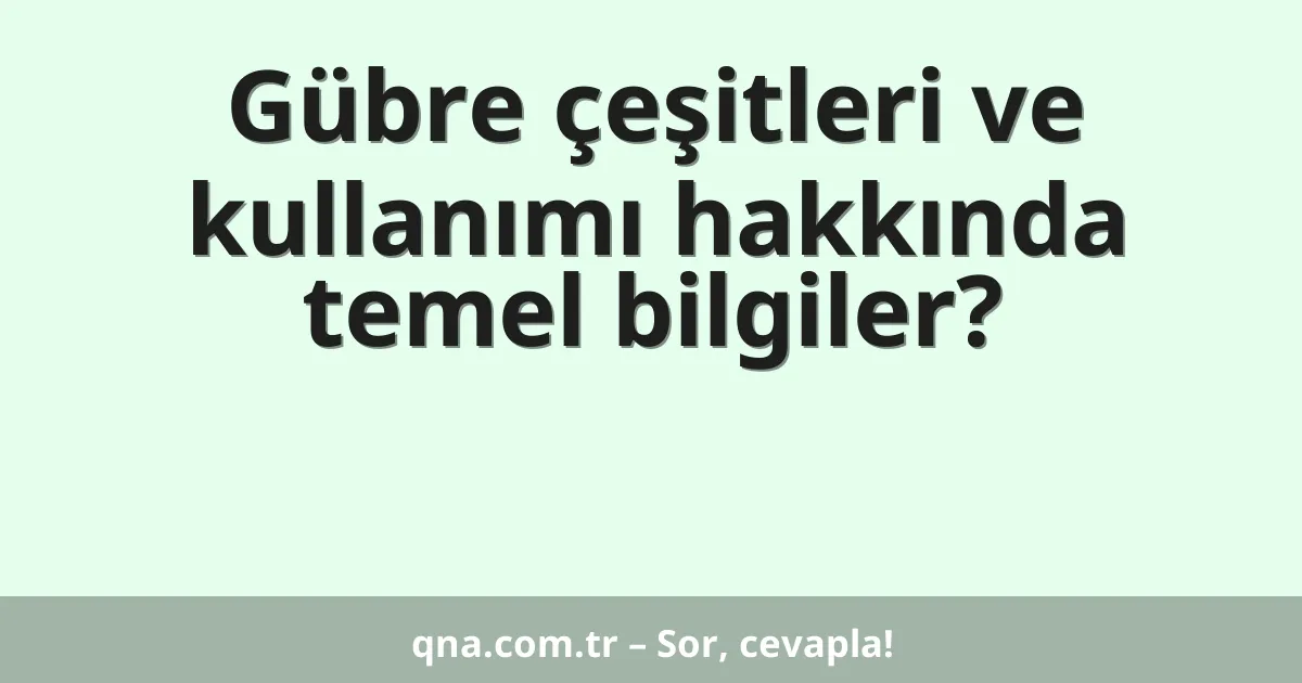 Gübre çeşitleri ve kullanımı hakkında temel bilgiler?