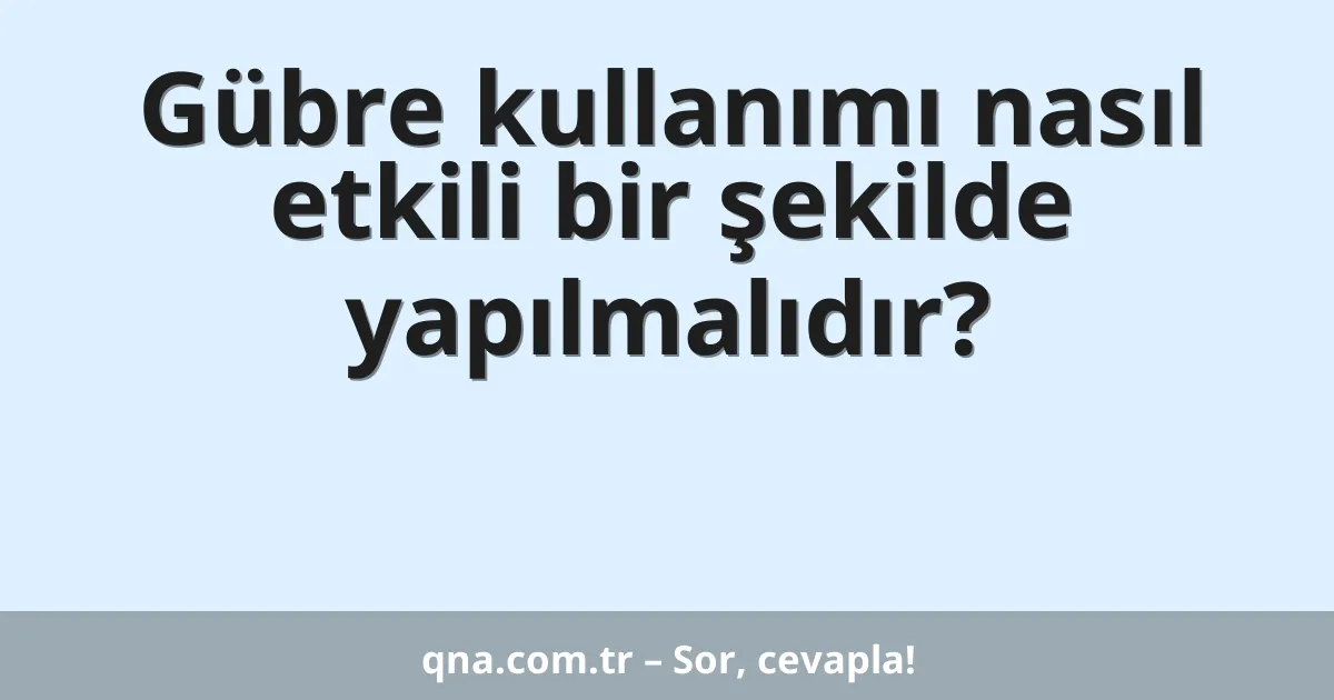 Gübre kullanımı nasıl etkili bir şekilde yapılmalıdır?