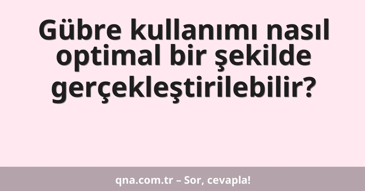 Gübre kullanımı nasıl optimal bir şekilde gerçekleştirilebilir?