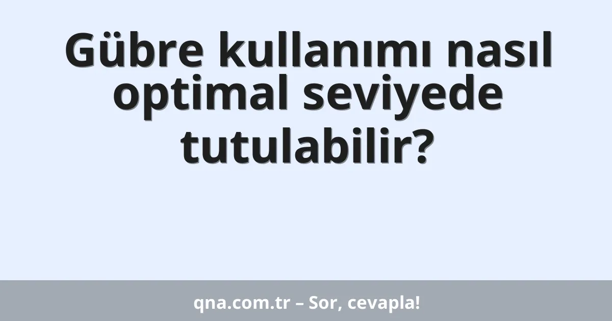 Gübre kullanımı nasıl optimal seviyede tutulabilir?
