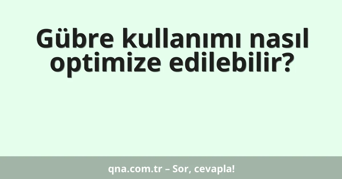 Gübre kullanımı nasıl optimize edilebilir?