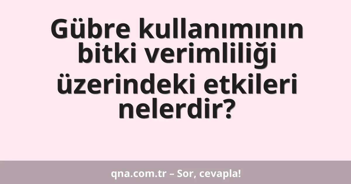 Gübre kullanımının bitki verimliliği üzerindeki etkileri nelerdir?