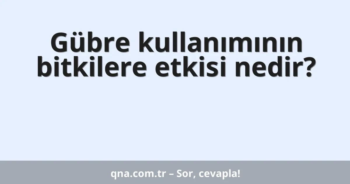 Gübre kullanımının bitkilere etkisi nedir?
