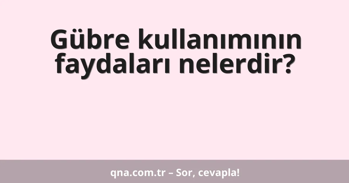 Gübre kullanımının faydaları nelerdir?