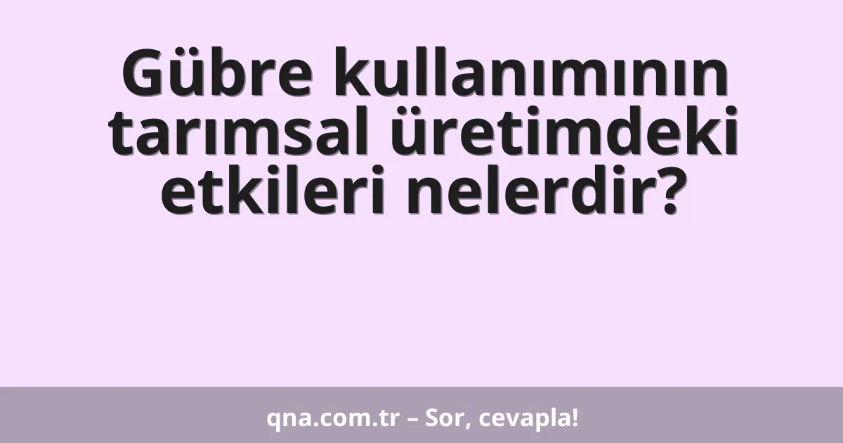 Gübre kullanımının tarımsal üretimdeki etkileri nelerdir?