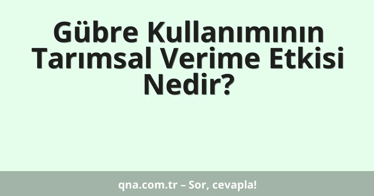 Gübre Kullanımının Tarımsal Verime Etkisi Nedir?