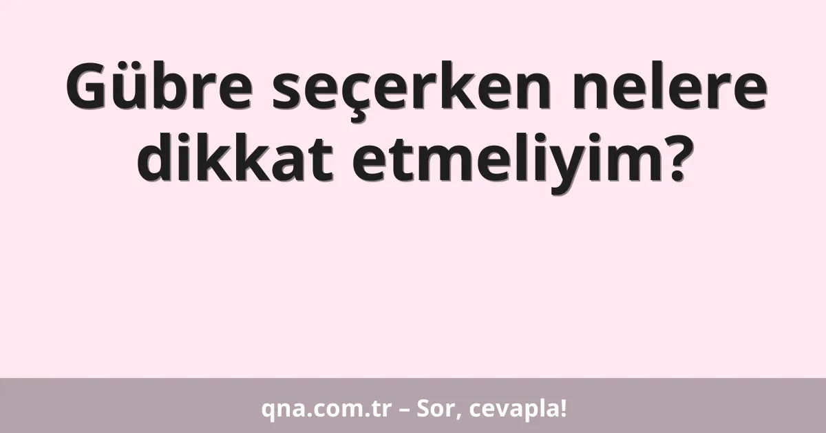 Gübre seçerken nelere dikkat etmeliyim?