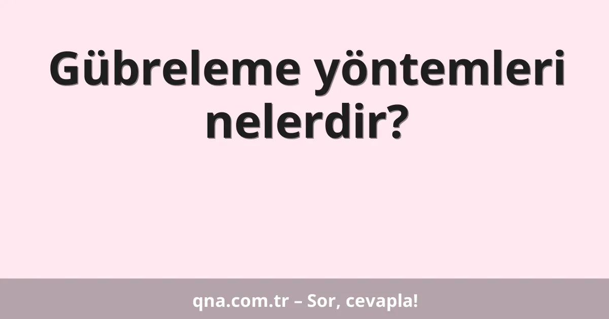 Gübreleme yöntemleri nelerdir?