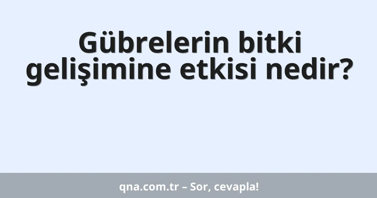 Gübrelerin bitki gelişimine etkisi nedir?