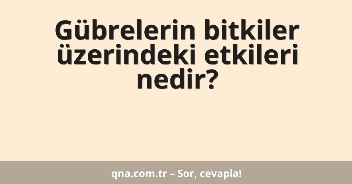 Gübrelerin bitkiler üzerindeki etkileri nedir?
