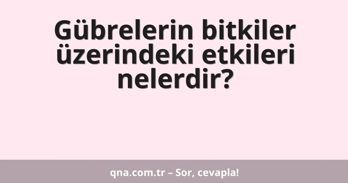 Gübrelerin bitkiler üzerindeki etkileri nelerdir?
