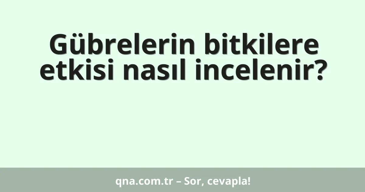 Gübrelerin bitkilere etkisi nasıl incelenir?