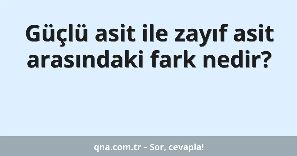 Güçlü asit ile zayıf asit arasındaki fark nedir?
