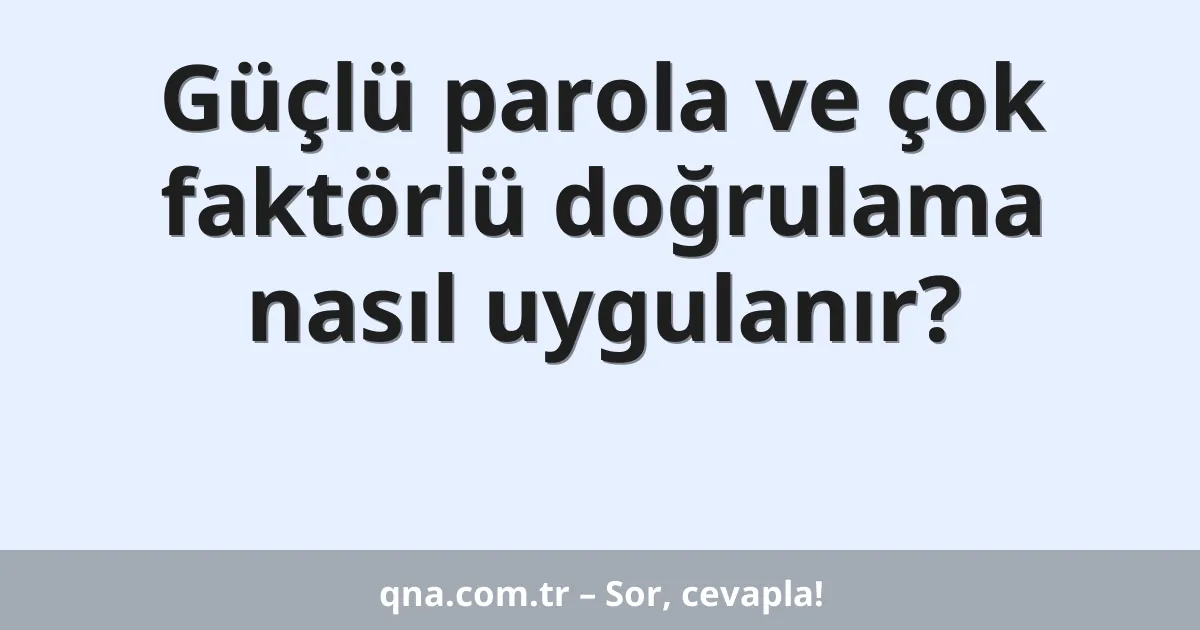 Güçlü parola ve çok faktörlü doğrulama nasıl uygulanır?