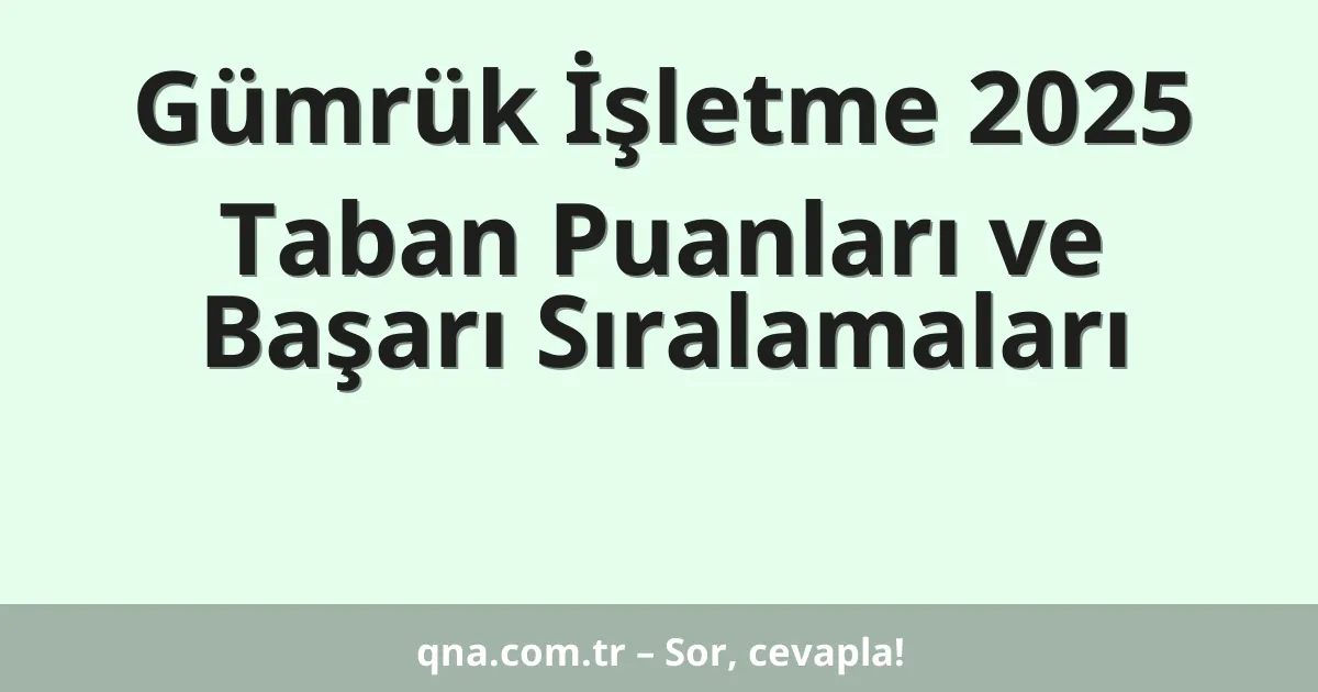 Gümrük İşletme 2025 Taban Puanları ve Başarı Sıralamaları