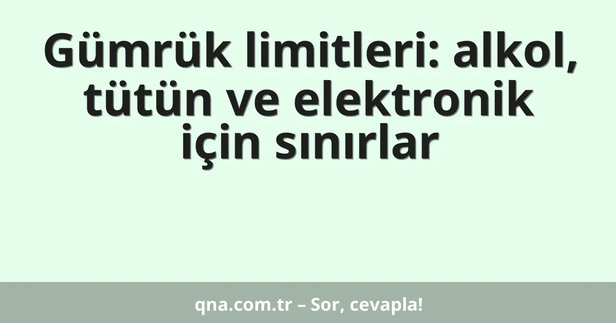 Gümrük limitleri: alkol, tütün ve elektronik için sınırlar