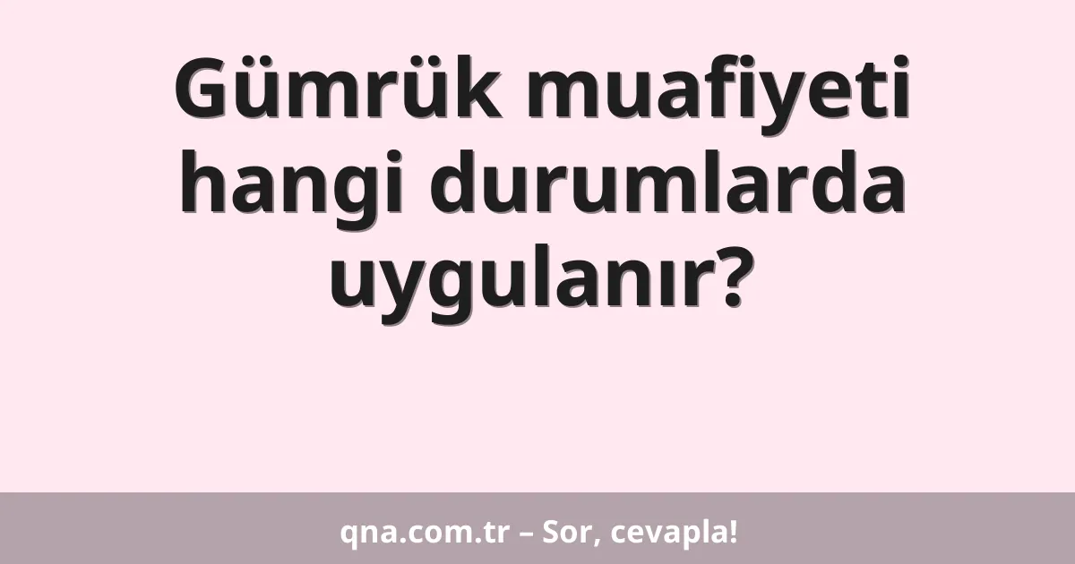 Gümrük muafiyeti hangi durumlarda uygulanır?