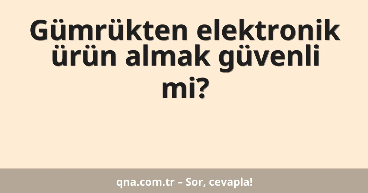 Gümrükten elektronik ürün almak güvenli mi?