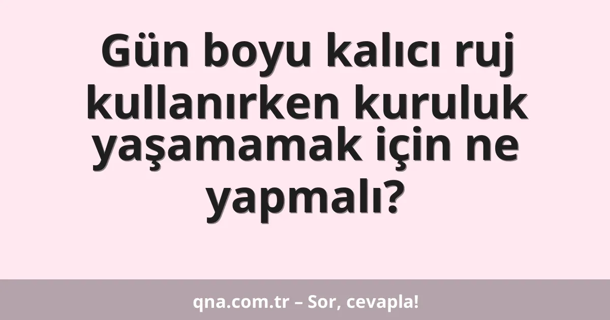 Gün boyu kalıcı ruj kullanırken kuruluk yaşamamak için ne yapmalı?