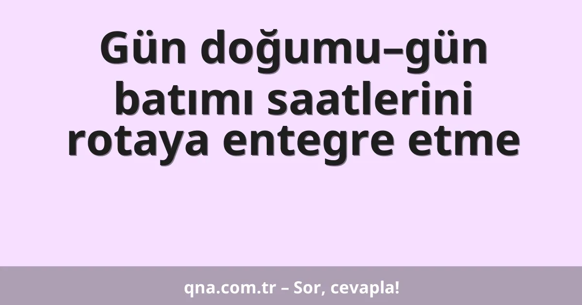 Gün doğumu–gün batımı saatlerini rotaya entegre etme